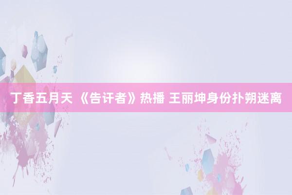 丁香五月天 《告讦者》热播 王丽坤身份扑朔迷离