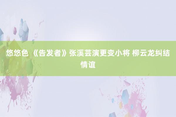 悠悠色 《告发者》张溪芸演更变小将 柳云龙纠结情谊