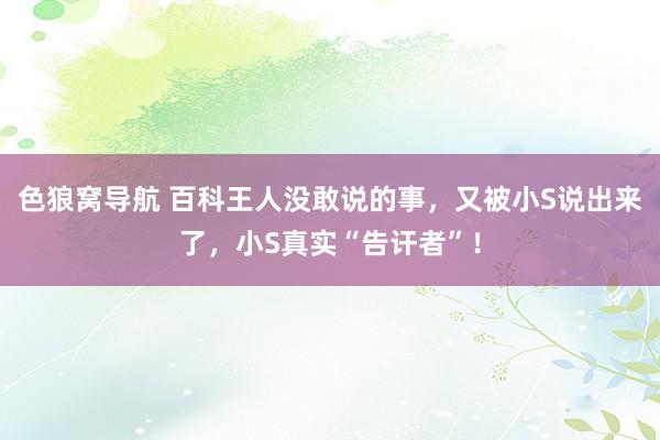 色狼窝导航 百科王人没敢说的事，又被小S说出来了，小S真实“告讦者”！