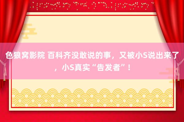 色狼窝影院 百科齐没敢说的事，又被小S说出来了，小S真实“告发者”！