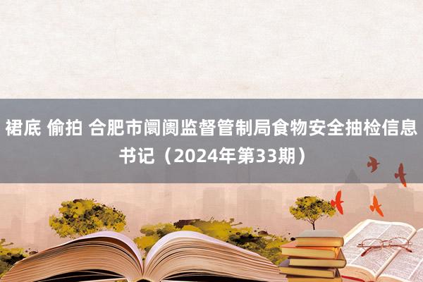 裙底 偷拍 合肥市阛阓监督管制局食物安全抽检信息书记（2024年第33期）