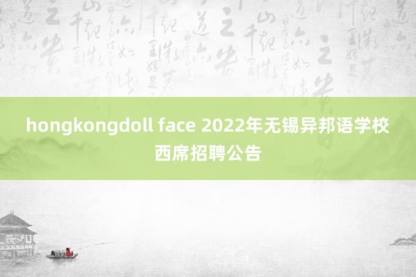 hongkongdoll face 2022年无锡异邦语学校西席招聘公告