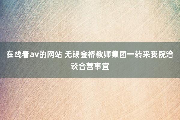 在线看av的网站 无锡金桥教师集团一转来我院洽谈合营事宜