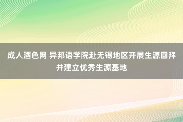 成人酒色网 异邦语学院赴无锡地区开展生源回拜并建立优秀生源基地