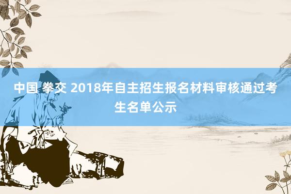 中国 拳交 2018年自主招生报名材料审核通过考生名单公示