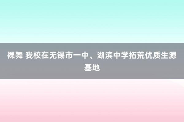 裸舞 我校在无锡市一中、湖滨中学拓荒优质生源基地