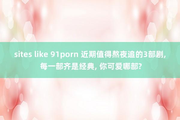 sites like 91porn 近期值得熬夜追的3部剧, 每一部齐是经典, 你可爱哪部?
